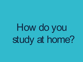 How do you
study at home?
 