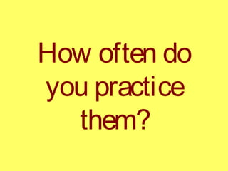 How often do
you practice
them?
 