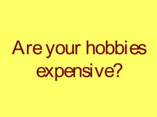 Areyour hobbies
expensive?
 