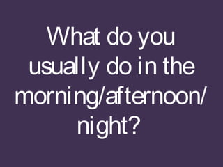 What do you
usually do in the
morning/afternoon/
night?
 