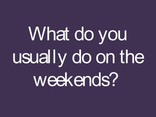 What do you
usually do on the
weekends?
 
