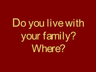 Do you livewith
your family?
Where?
 