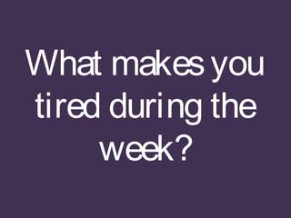 What makesyou
tired during the
week?
 