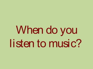 When do you
listen to music?
 