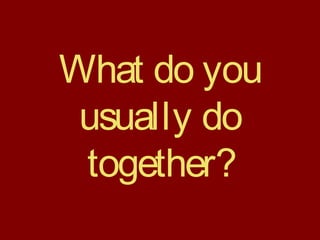 What do you
usually do
together?
 