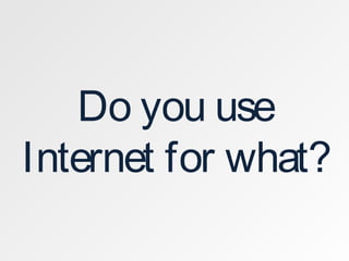 Do you use
Internet for what?
 