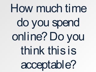 How much time
do you spend
online?Do you
think thisis
acceptable?
 