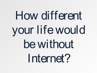 How different
your lifewould
bewithout
Internet?
 
