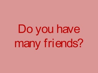Do you have
many friends?
 