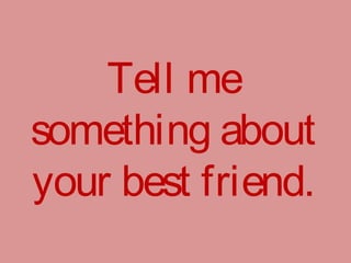 Tell me
something about
your best friend.
 