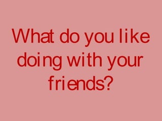 What do you like
doing with your
friends?
 