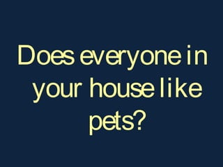Doeseveryonein
your houselike
pets?
 