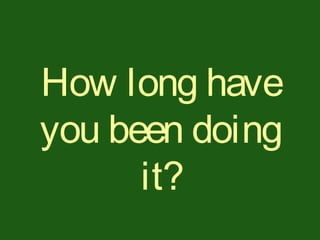 How long have
you been doing
it?
 