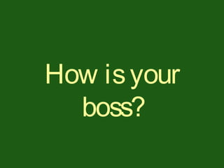 How isyour
boss?
 