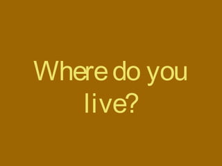 Wheredo you
live?
 