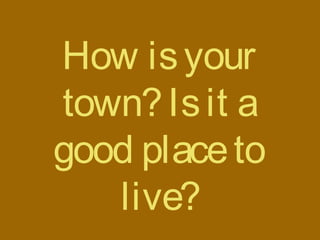 How isyour
town?Isit a
good placeto
live?
 