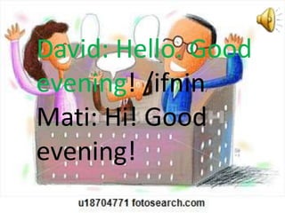 David: Hello. Good
evening! /ifnin/
Mati: Hi! Good
evening!
 