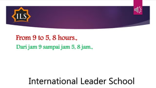 From 9 to 5, 8 hours.,
Dari jam 9 sampai jam 5, 8 jam.,
International Leader School
 