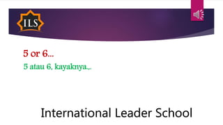 5 or 6...
5 atau 6, kayaknya.,.
International Leader School
 