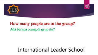 How many people are in the group?
Ada berapa orang di grup itu?
International Leader School
 
