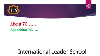 About 70……
Ada sekitar 70……
International Leader School
 