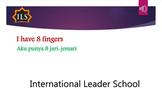 I have 8 fingers
Aku punya 8 jari-jemari
International Leader School
 