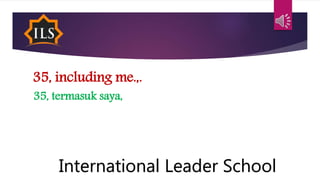 35, including me.,.
35, termasuk saya,
International Leader School
 