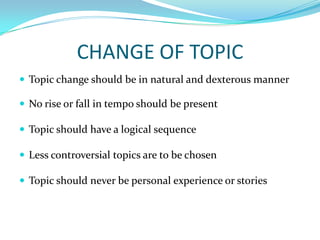 CHANGE OF TOPICTopic change should be in natural and dexterous mannerNo rise or fall in tempo should be presentTopic should have a logical sequenceLess controversial topics are to be chosenTopic should never be personal experience or stories