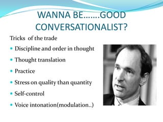 WANNA BE…….GOOD CONVERSATIONALIST?Tricks  of the tradeDiscipline and order in thoughtThought translationPracticeStress on quality than quantitySelf-controlVoice intonation(modulation..)