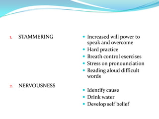 STAMMERINGNERVOUSNESSIncreased will power to speak and overcomeHard practiceBreath control exercisesStress on pronounciationReading aloud difficult wordsIdentify causeDrink waterDevelop self belief