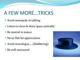 A FEW MORE…TRICKSAvoid monopoly in talkingListen to views & share space amicablyBe neutral in stanceNever fish for appreciationAvoid monologue…..(blabbering)Be well mannered