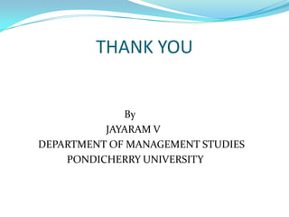 THANK YOU                                         By                                  JAYARAM V        DEPARTMENT OF MANAGEMENT STUDIES                   PONDICHERRY UNIVERSITY