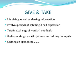 GIVE & TAKEIt is giving as well as sharing informationInvolves periods of listening & self expressionCareful exchange of words & not duelsUnderstanding views & opinions and adding on inputsKeeping an open mind……..