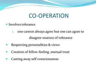  CO-OPERATIONInvolves toleranceone cannot always agree but one can agree to disagree-essence of toleranceRespecting personalities & viewsCreation of fellow-feeling ,mutual trustCasting away self consciousness 
