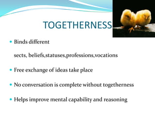 TOGETHERNESSBinds different sects, beliefs,statuses,professions,vocationsFree exchange of ideas take placeNo conversation is complete without togethernessHelps improve mental capability and reasoning