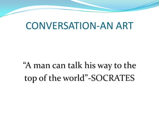 CONVERSATION-AN ART “A man can talk his way to the  top of the world”-SOCRATES 