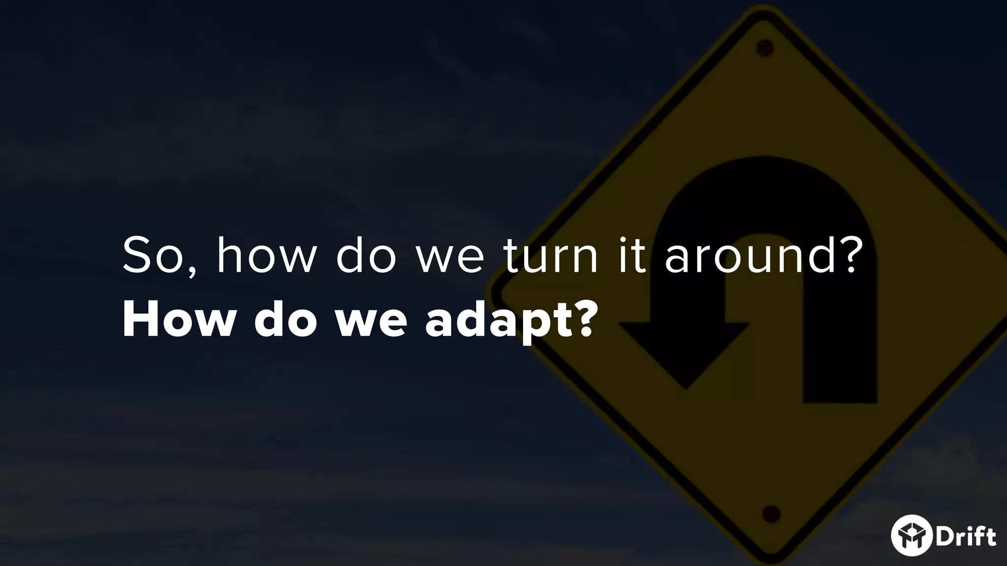 So, how do we turn it around?
How do we adapt?
 