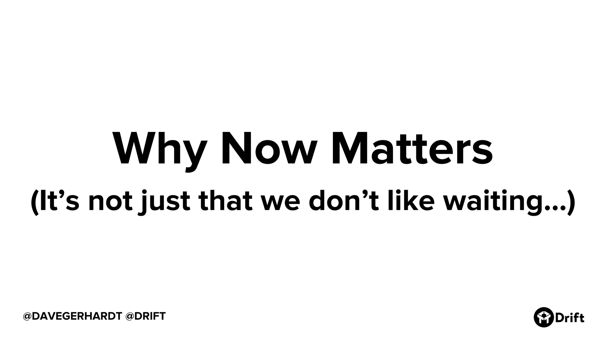 @DAVEGERHARDT @DRIFT
Why Now Matters
(It’s not just that we don’t like waiting...)
 