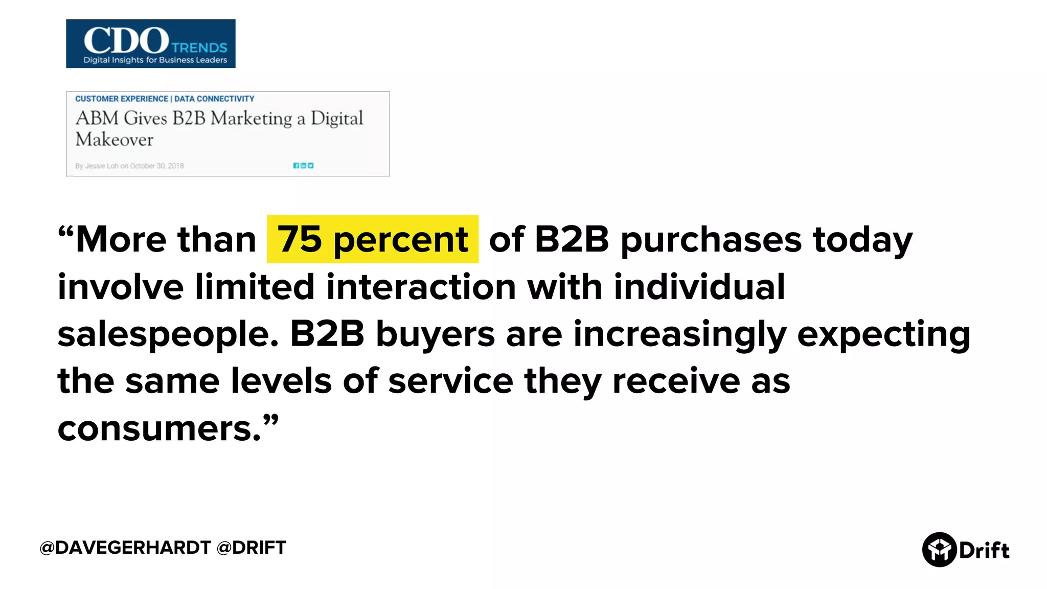 @DAVEGERHARDT @DRIFT
“More than .75 percent. of B2B purchases today
involve limited interaction with individual
salespeople. B2B buyers are increasingly expecting
the same levels of service they receive as
consumers.”
 