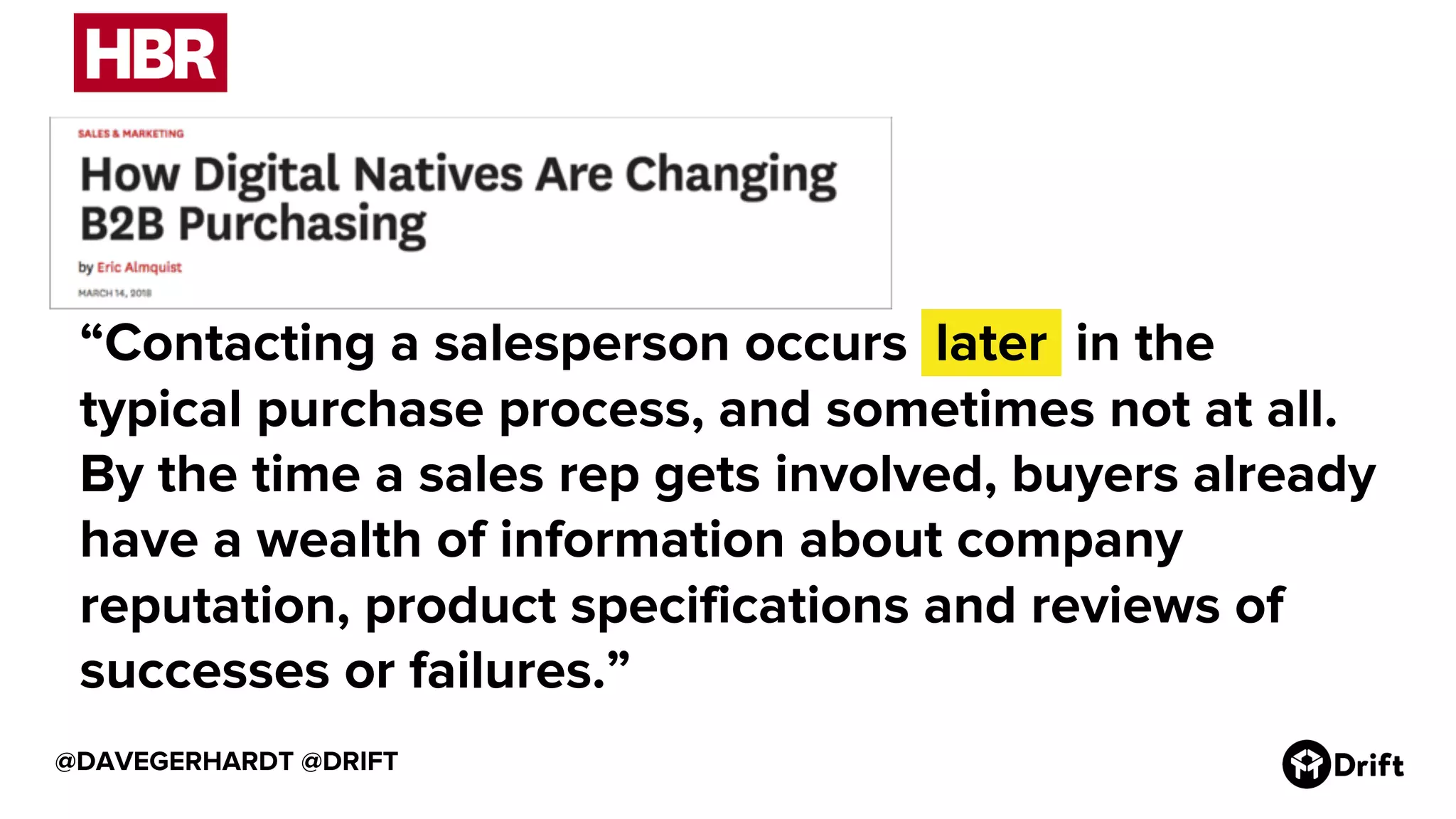 @DAVEGERHARDT @DRIFT
“Contacting a salesperson occurs .later. in the
typical purchase process, and sometimes not at all.
By the time a sales rep gets involved, buyers already
have a wealth of information about company
reputation, product specifications and reviews of
successes or failures.”
 