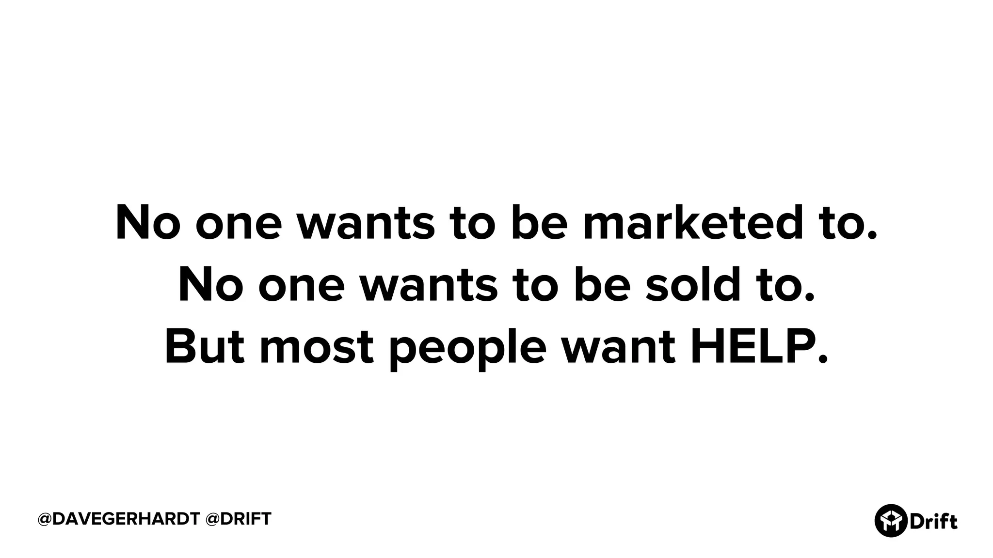 @DAVEGERHARDT @DRIFT
No one wants to be marketed to.
No one wants to be sold to.
But most people want HELP.
 