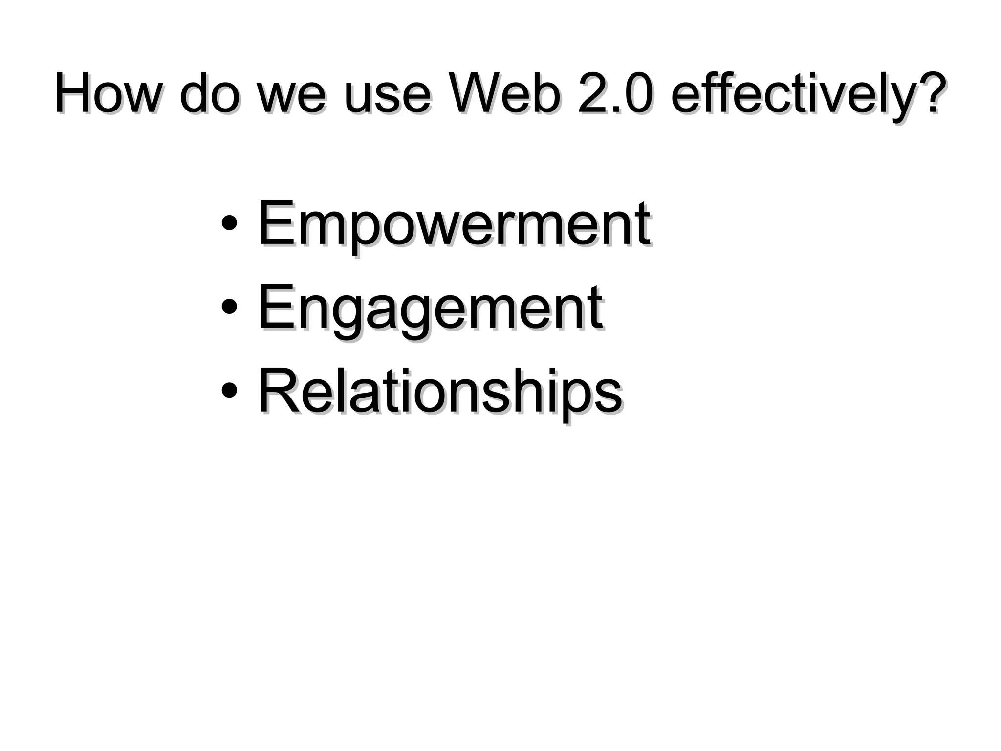 How do we use Web 2.0 effectively? Empowerment Engagement Relationships 