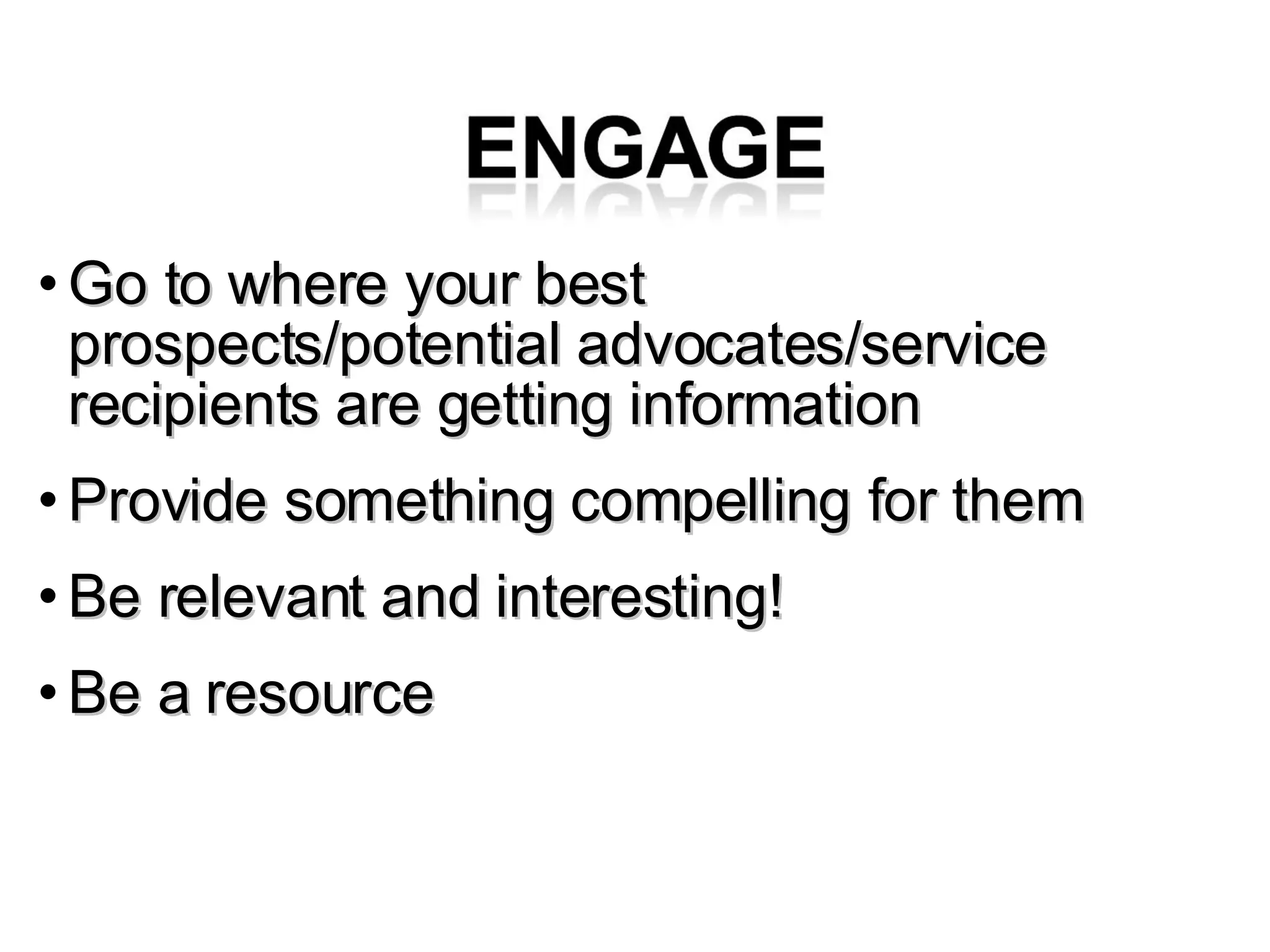 Go to where your best prospects/potential advocates/service recipients are getting information Provide something compelling for them Be relevant and interesting! Be a resource 