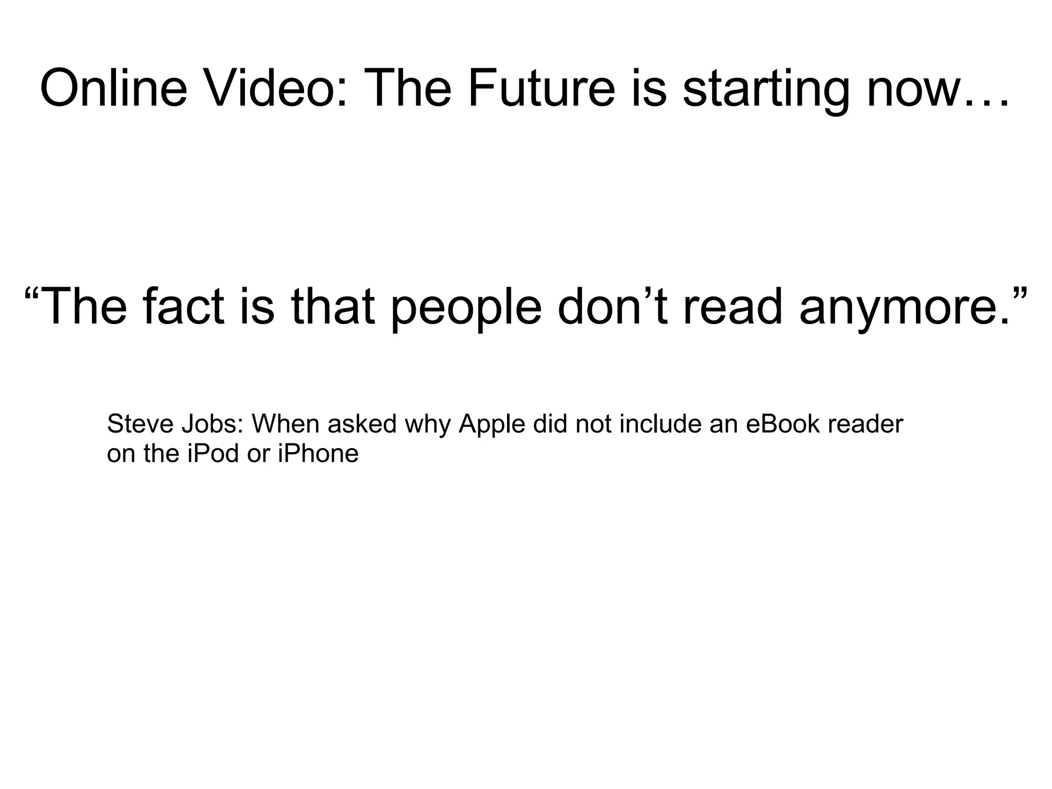 “ The fact is that people don’t read anymore.” Steve Jobs: When asked why Apple did not include an eBook reader on the iPod or iPhone Online Video: The Future is starting now… 