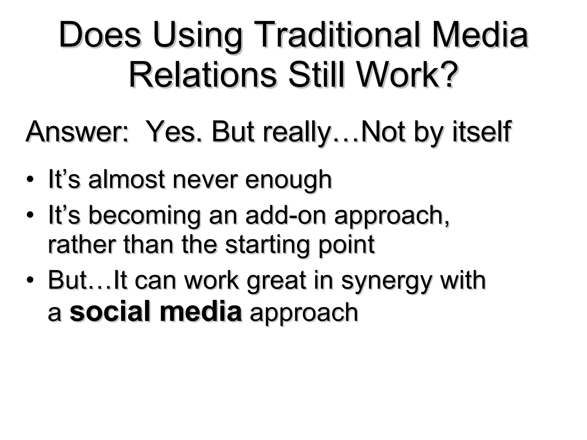 Does Using Traditional Media Relations Still Work? It’s almost never enough It’s becoming an add-on approach, rather than the starting point But…It can work great in synergy with a  social media  approach Answer:  Yes. But really…Not by itself 