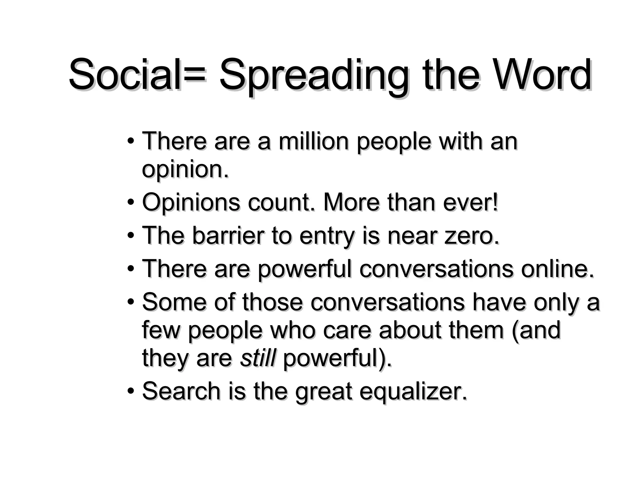Social= Spreading the Word There are a million people with an opinion. Opinions count. More than ever! The barrier to entry is near zero. There are powerful conversations online. Some of those conversations have only a few people who care about them (and they are  still  powerful). Search is the great equalizer. 