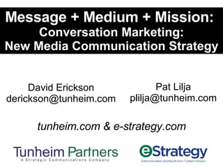 Message + Medium + Mission:  Conversation Marketing: New Media Communication Strategy tunheim.com & e-strategy.com David Erickson [email_address] Pat Lilja [email_address] 