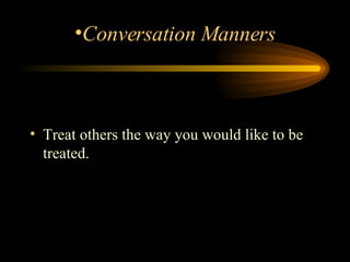 Treat others the way you would like to be treated.    Conversation Manners 