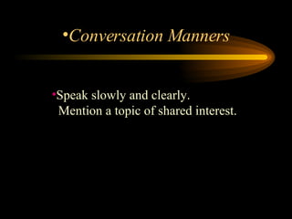 Speak slowly and clearly.    Mention a topic of shared interest.  Conversation Manners 