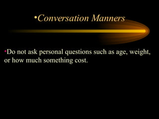 Do not ask personal questions such as age, weight, or how much something cost.  Conversation Manners 